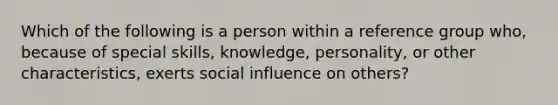 Which of the following is a person within a reference group who, because of special skills, knowledge, personality, or other characteristics, exerts social influence on others?