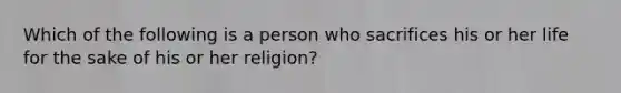 Which of the following is a person who sacrifices his or her life for the sake of his or her religion?