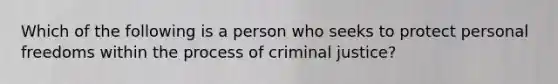 Which of the following is a person who seeks to protect personal freedoms within <a href='https://www.questionai.com/knowledge/kLDID2SctW-the-process-of-criminal-justice' class='anchor-knowledge'>the process of criminal justice</a>?