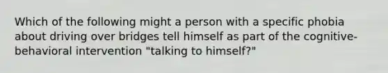 Which of the following might a person with a specific phobia about driving over bridges tell himself as part of the cognitive-behavioral intervention "talking to himself?"