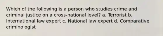 Which of the following is a person who studies crime and criminal justice on a cross-national level? a. Terrorist b. International law expert c. National law expert d. Comparative criminologist