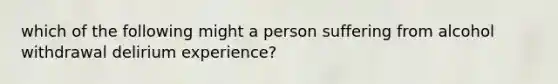 which of the following might a person suffering from alcohol withdrawal delirium experience?