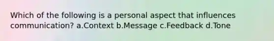 Which of the following is a personal aspect that influences communication? a.Context b.Message c.Feedback d.Tone