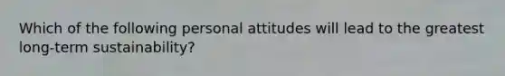 Which of the following personal attitudes will lead to the greatest long-term sustainability?