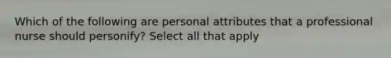 Which of the following are personal attributes that a professional nurse should personify? Select all that apply