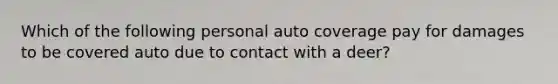 Which of the following personal auto coverage pay for damages to be covered auto due to contact with a deer?