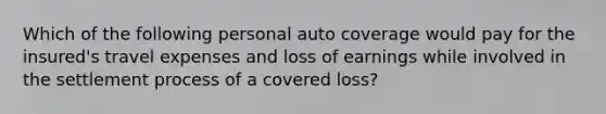 Which of the following personal auto coverage would pay for the insured's travel expenses and loss of earnings while involved in the settlement process of a covered loss?