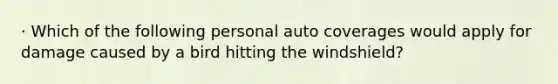 · Which of the following personal auto coverages would apply for damage caused by a bird hitting the windshield?