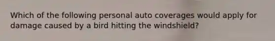 Which of the following personal auto coverages would apply for damage caused by a bird hitting the windshield?