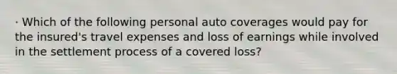 · Which of the following personal auto coverages would pay for the insured's travel expenses and loss of earnings while involved in the settlement process of a covered loss?