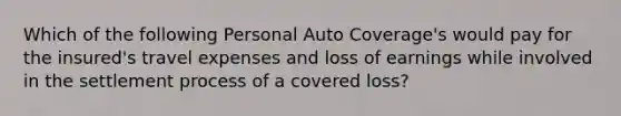 Which of the following Personal Auto Coverage's would pay for the insured's travel expenses and loss of earnings while involved in the settlement process of a covered loss?