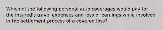 Which of the following personal auto coverages would pay for the insured's travel expenses and loss of earnings while involved in the settlement process of a covered loss?