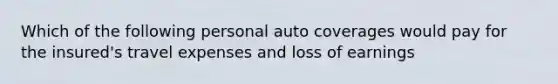 Which of the following personal auto coverages would pay for the insured's travel expenses and loss of earnings