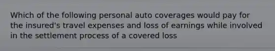 Which of the following personal auto coverages would pay for the insured's travel expenses and loss of earnings while involved in the settlement process of a covered loss