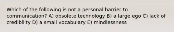 Which of the following is not a personal barrier to communication? A) obsolete technology B) a large ego C) lack of credibility D) a small vocabulary E) mindlessness