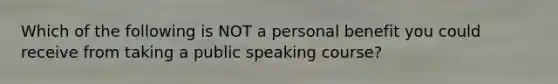 Which of the following is NOT a personal benefit you could receive from taking a public speaking course?