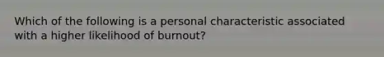 Which of the following is a personal characteristic associated with a higher likelihood of burnout?