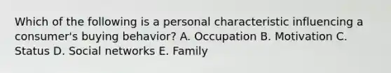 Which of the following is a personal characteristic influencing a​ consumer's buying​ behavior? A. Occupation B. Motivation C. Status D. Social networks E. Family