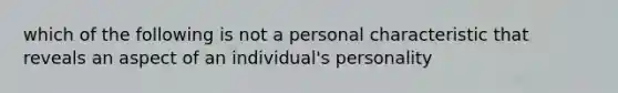 which of the following is not a personal characteristic that reveals an aspect of an individual's personality