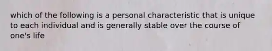 which of the following is a personal characteristic that is unique to each individual and is generally stable over the course of one's life