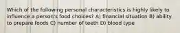 Which of the following personal characteristics is highly likely to influence a person's food choices? A) financial situation B) ability to prepare foods C) number of teeth D) blood type