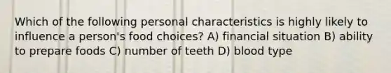 Which of the following personal characteristics is highly likely to influence a person's food choices? A) financial situation B) ability to prepare foods C) number of teeth D) blood type