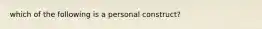 which of the following is a personal construct?