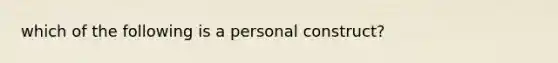 which of the following is a personal construct?