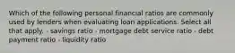 Which of the following personal financial ratios are commonly used by lenders when evaluating loan applications. Select all that apply. - savings ratio - mortgage debt service ratio - debt payment ratio - liquidity ratio