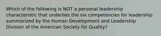 Which of the following is NOT a personal leadership characteristic that underlies the six competencies for leadership summarized by the Human Development and Leadership Division of the American Society for Quality?