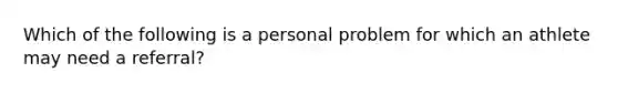 Which of the following is a personal problem for which an athlete may need a referral?