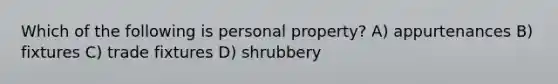 Which of the following is personal property? A) appurtenances B) fixtures C) trade fixtures D) shrubbery