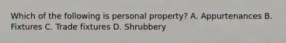 Which of the following is personal property? A. Appurtenances B. Fixtures C. Trade fixtures D. Shrubbery