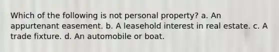 Which of the following is not personal property? a. An appurtenant easement. b. A leasehold interest in real estate. c. A trade fixture. d. An automobile or boat.