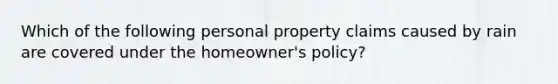 Which of the following personal property claims caused by rain are covered under the homeowner's policy?