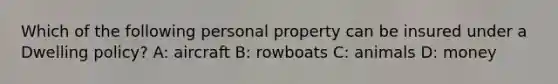 Which of the following personal property can be insured under a Dwelling policy? A: aircraft B: rowboats C: animals D: money