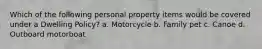 Which of the following personal property items would be covered under a Dwelling Policy? a. Motorcycle b. Family pet c. Canoe d. Outboard motorboat