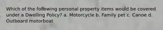 Which of the following personal property items would be covered under a Dwelling Policy? a. Motorcycle b. Family pet c. Canoe d. Outboard motorboat