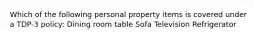 Which of the following personal property items is covered under a TDP-3 policy: Dining room table Sofa Television Refrigerator