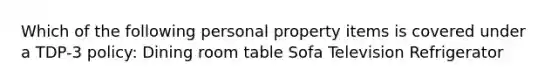 Which of the following personal property items is covered under a TDP-3 policy: Dining room table Sofa Television Refrigerator