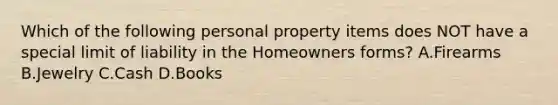 Which of the following personal property items does NOT have a special limit of liability in the Homeowners forms? A.Firearms B.Jewelry C.Cash D.Books