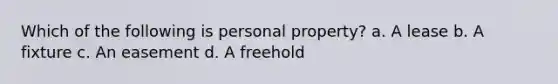 Which of the following is personal property? a. A lease b. A fixture c. An easement d. A freehold