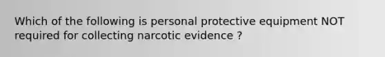 Which of the following is personal protective equipment NOT required for collecting narcotic evidence ?