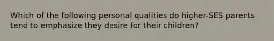 Which of the following personal qualities do higher-SES parents tend to emphasize they desire for their children?