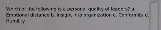 Which of the following is a personal quality of leaders? a. Emotional distance b. Insight into organization c. Conformity d. Humility