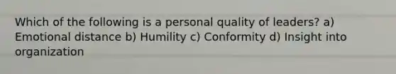 Which of the following is a personal quality of leaders? a) Emotional distance b) Humility c) Conformity d) Insight into organization