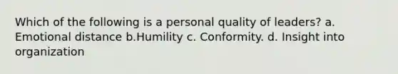 Which of the following is a personal quality of leaders? a. Emotional distance b.Humility c. Conformity. d. Insight into organization