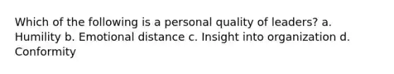 Which of the following is a personal quality of leaders? a. Humility b. Emotional distance c. Insight into organization d. Conformity