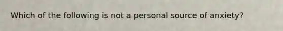 Which of the following is not a personal source of anxiety?