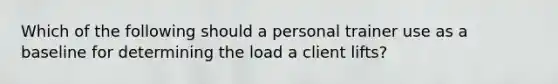 Which of the following should a personal trainer use as a baseline for determining the load a client lifts?